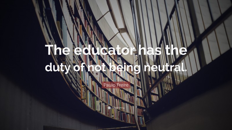 Paulo Freire Quote: “The educator has the duty of not being neutral.”