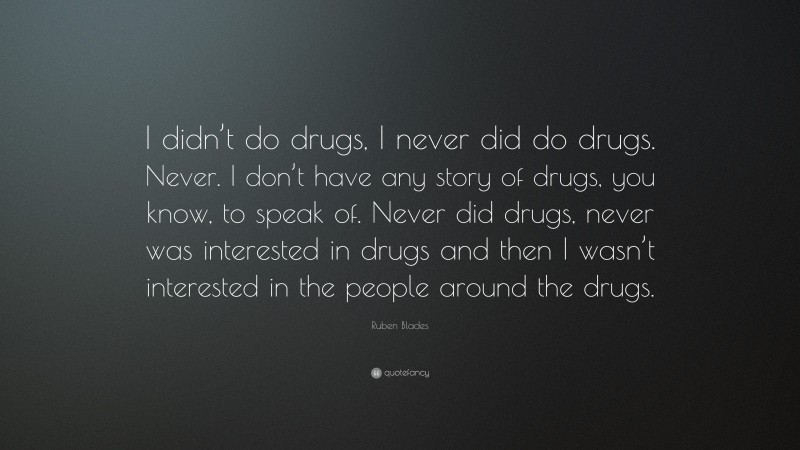 Ruben Blades Quote: “I didn’t do drugs, I never did do drugs. Never. I don’t have any story of drugs, you know, to speak of. Never did drugs, never was interested in drugs and then I wasn’t interested in the people around the drugs.”