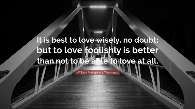 William Makepeace Thackeray Quote: “It is best to love wisely, no doubt; but to love foolishly is better than not to be able to love at all.”