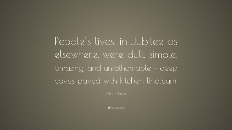 Alice Munro Quote: “People’s lives, in Jubilee as elsewhere, were dull, simple, amazing, and unfathomable – deep caves paved with kitchen linoleum.”