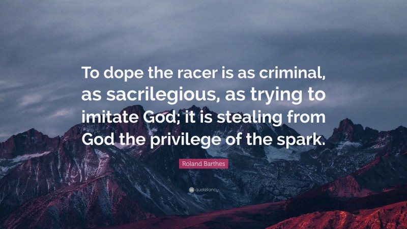 Roland Barthes Quote: “To dope the racer is as criminal, as sacrilegious, as trying to imitate God; it is stealing from God the privilege of the spark.”