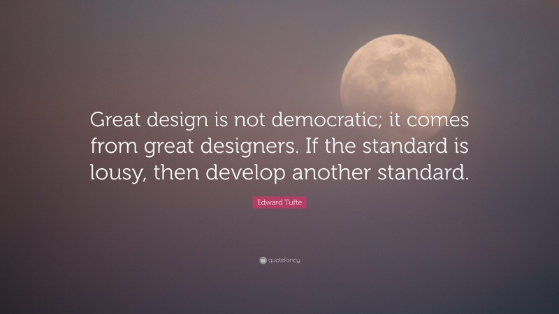 Edward Tufte Quote: “Great design is not democratic; it comes from great designers. If the standard is lousy, then develop another standard.”