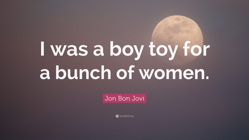 Jon Bon Jovi Quote: “I was a boy toy for a bunch of women.”
