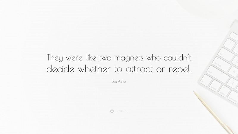 Jay Asher Quote: “They were like two magnets who couldn’t decide whether to attract or repel.”