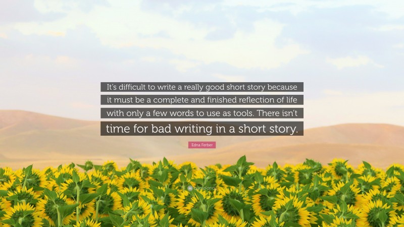 Edna Ferber Quote: “It’s difficult to write a really good short story because it must be a complete and finished reflection of life with only a few words to use as tools. There isn’t time for bad writing in a short story.”