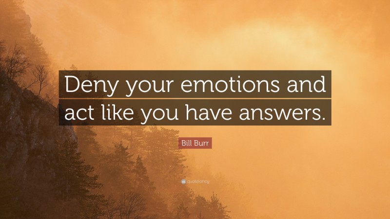 Bill Burr Quote: “Deny your emotions and act like you have answers.”