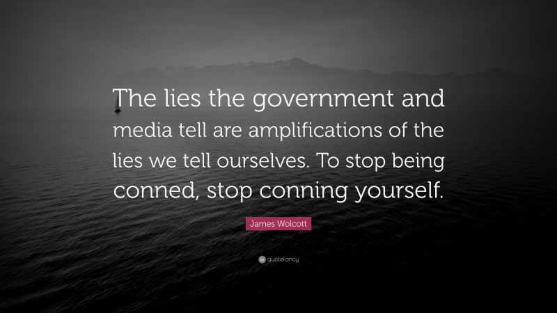 James Wolcott Quote: “The lies the government and media tell are amplifications of the lies we tell ourselves. To stop being conned, stop conning yourself.”