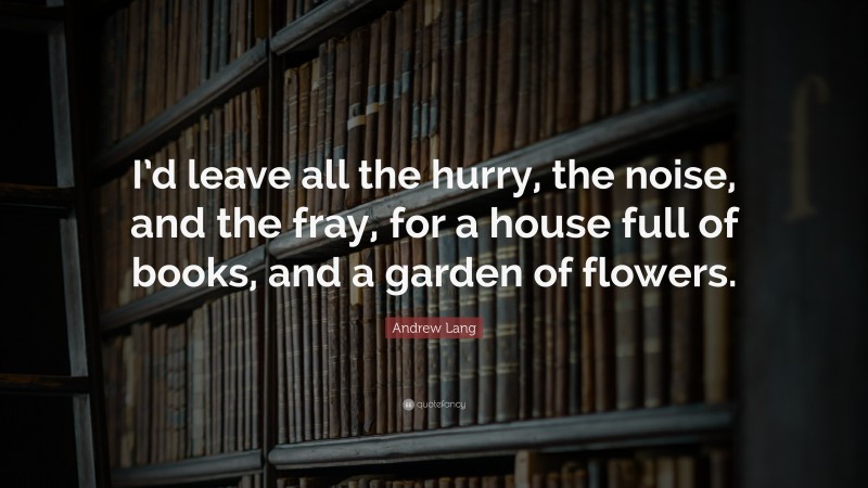 Andrew Lang Quote: “I’d leave all the hurry, the noise, and the fray, for a house full of books, and a garden of flowers.”