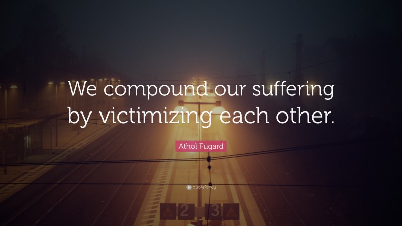 Athol Fugard Quote: “We compound our suffering by victimizing each other.”