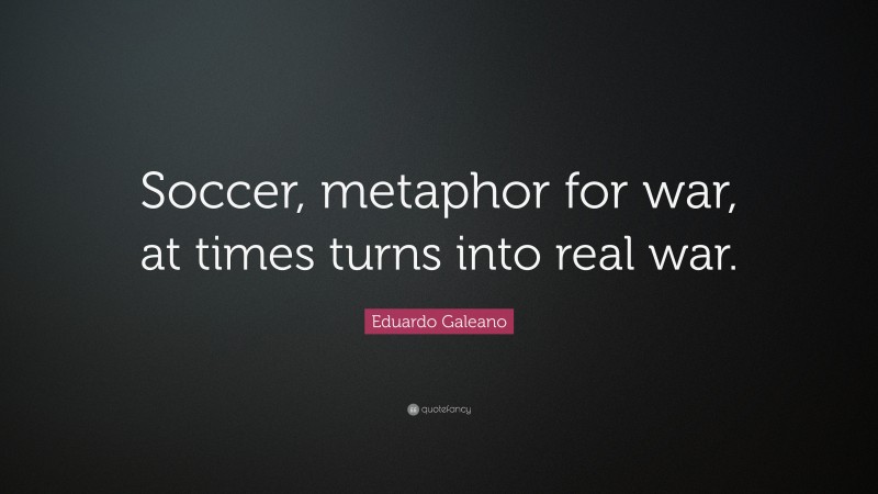 Eduardo Galeano Quote: “Soccer, metaphor for war, at times turns into real war.”