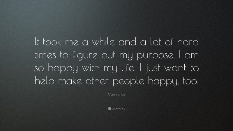 Vanilla Ice Quote: “It took me a while and a lot of hard times to figure out my purpose, I am so happy with my life. I just want to help make other people happy, too.”