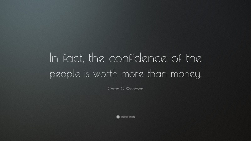 Carter G. Woodson Quote: “In fact, the confidence of the people is worth more than money.”