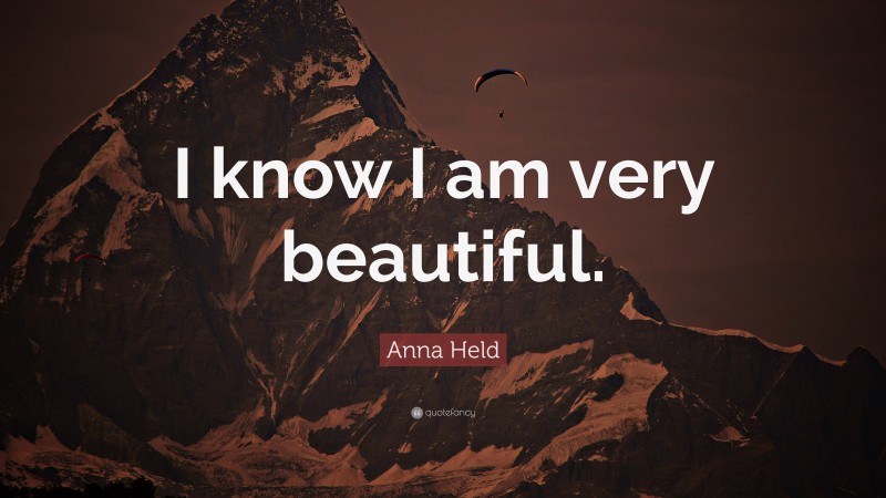 Anna Held Quote: “I know I am very beautiful.”