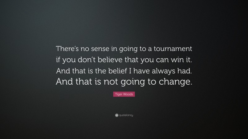 Tiger Woods Quote: “There’s no sense in going to a tournament if you don’t believe that you can win it. And that is the belief I have always had. And that is not going to change.”