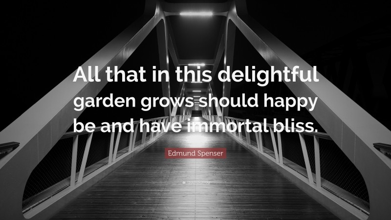 Edmund Spenser Quote: “All that in this delightful garden grows should happy be and have immortal bliss.”