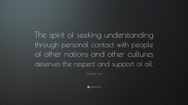 Gerald R. Ford Quote: “The spirit of seeking understanding through personal contact with people of other nations and other cultures deserves the respect and support of all.”