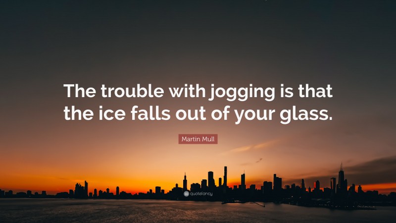 Martin Mull Quote: “The trouble with jogging is that the ice falls out of your glass.”