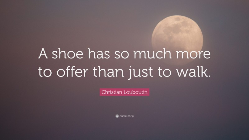 Christian Louboutin Quote: “A shoe has so much more to offer than just to walk.”