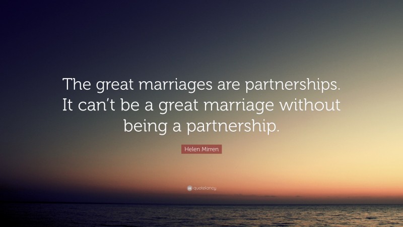 Helen Mirren Quote: “The great marriages are partnerships. It can’t be a great marriage without being a partnership.”