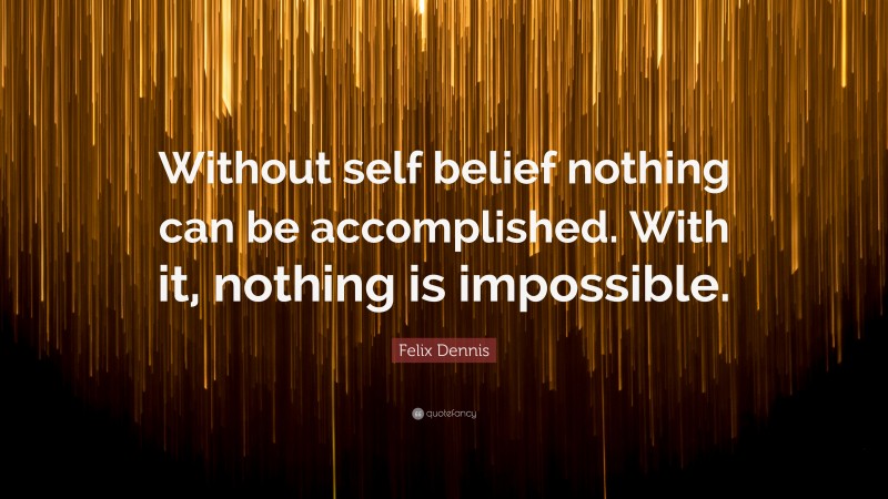 Felix Dennis Quote: “Without self belief nothing can be accomplished. With it, nothing is impossible.”