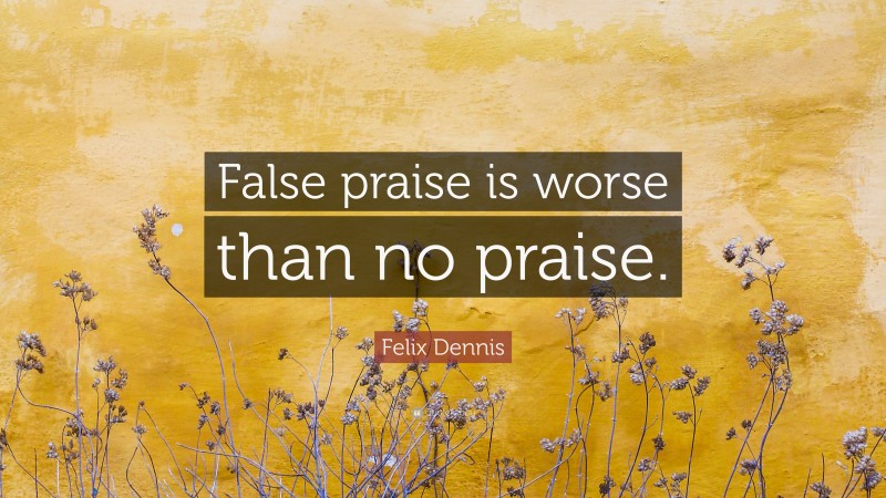 Felix Dennis Quote: “False praise is worse than no praise.”