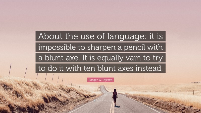 Edsger W. Dijkstra Quote: “About the use of language: it is impossible to sharpen a pencil with a blunt axe. It is equally vain to try to do it with ten blunt axes instead.”
