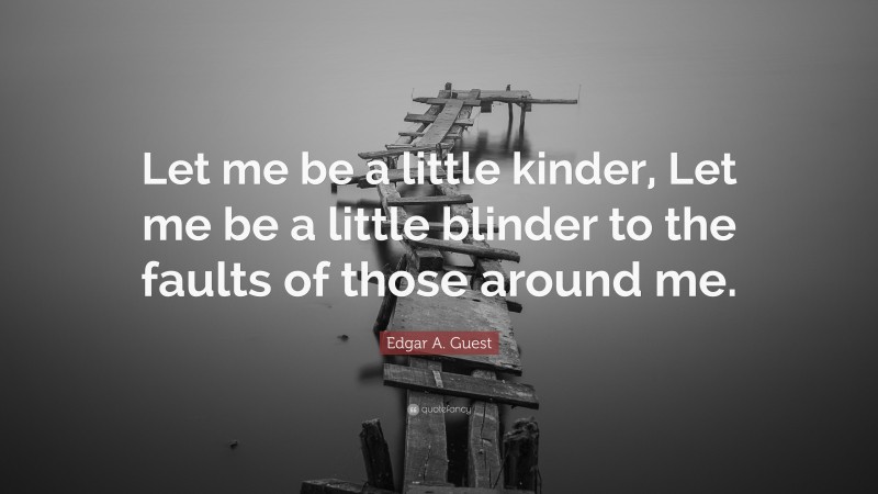 Edgar A. Guest Quote: “Let me be a little kinder, Let me be a little blinder to the faults of those around me.”