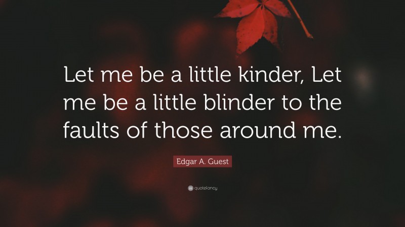 Edgar A. Guest Quote: “Let me be a little kinder, Let me be a little blinder to the faults of those around me.”