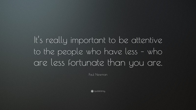 Paul Newman Quote: “It’s really important to be attentive to the people who have less – who are less fortunate than you are.”