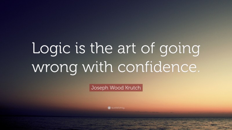 Joseph Wood Krutch Quote: “Logic is the art of going wrong with confidence.”