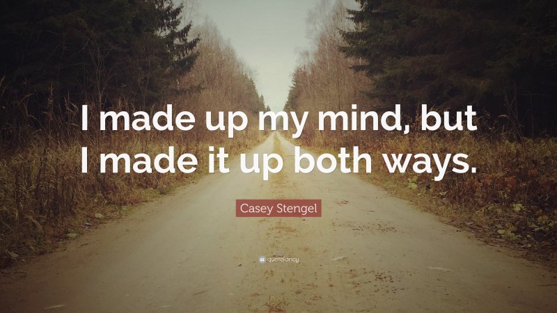 Casey Stengel Quote: “I made up my mind, but I made it up both ways.”