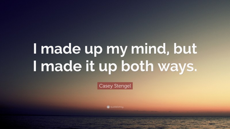 Casey Stengel Quote: “I made up my mind, but I made it up both ways.”