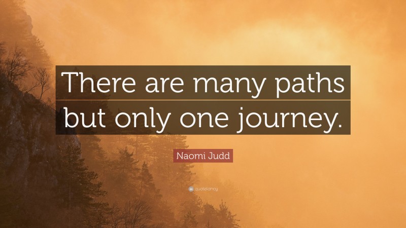 Naomi Judd Quote: “There are many paths but only one journey.”