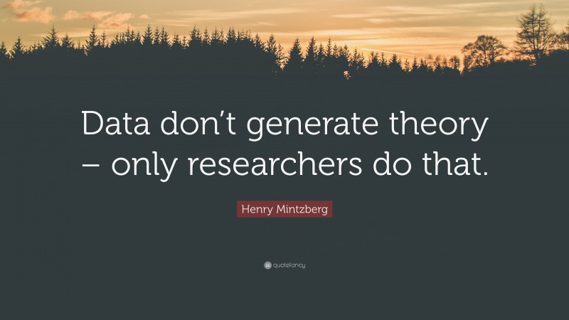 Henry Mintzberg Quote: “Data don’t generate theory – only researchers do that.”