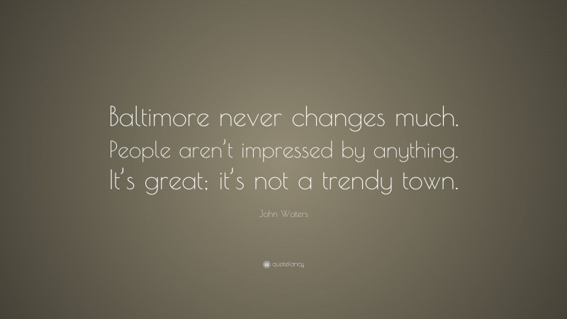 John Waters Quote: “Baltimore never changes much. People aren’t impressed by anything. It’s great; it’s not a trendy town.”