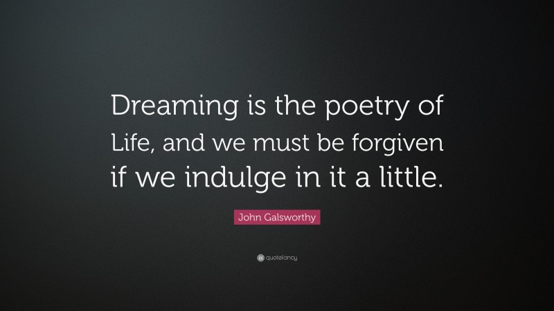 John Galsworthy Quote: “Dreaming is the poetry of Life, and we must be forgiven if we indulge in it a little.”