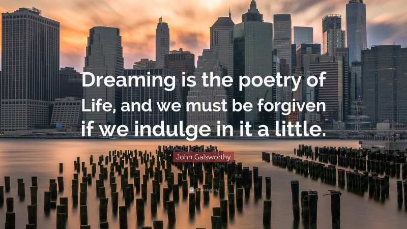 John Galsworthy Quote: “Dreaming is the poetry of Life, and we must be forgiven if we indulge in it a little.”
