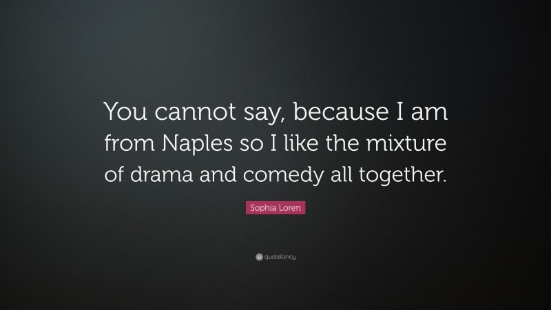 Sophia Loren Quote: “You cannot say, because I am from Naples so I like the mixture of drama and comedy all together.”