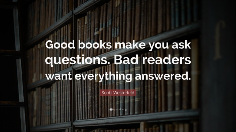 Scott Westerfeld Quote: “Good books make you ask questions. Bad readers want everything answered.”