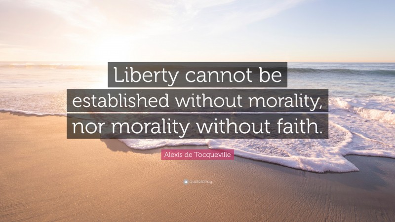 Alexis de Tocqueville Quote: “Liberty cannot be established without morality, nor morality without faith.”