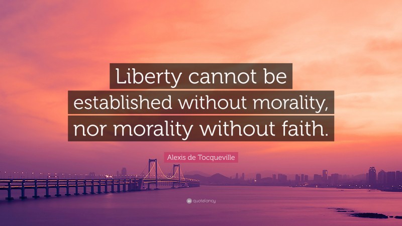 Alexis de Tocqueville Quote: “Liberty cannot be established without morality, nor morality without faith.”