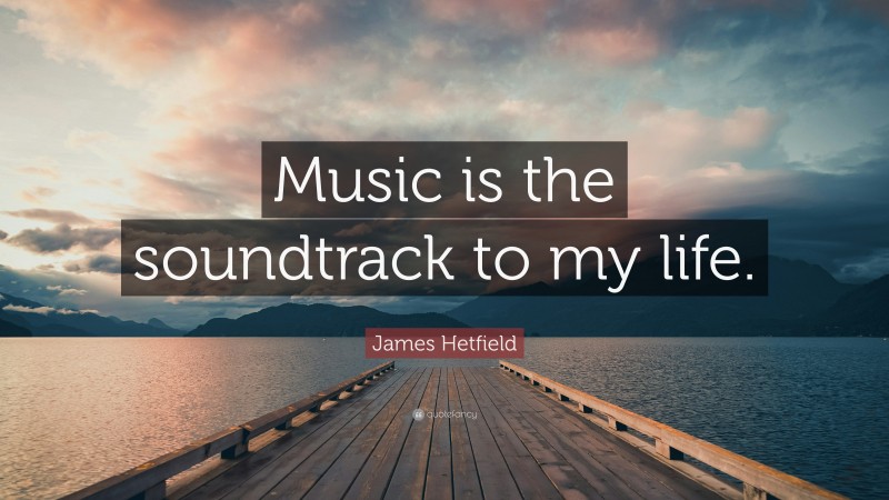 James Hetfield Quote: “Music is the soundtrack to my life.”