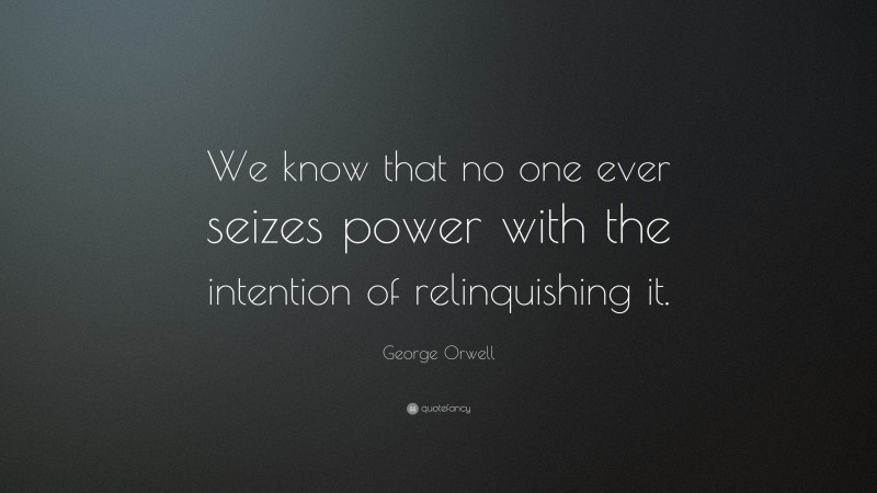 George Orwell Quote: “We know that no one ever seizes power with the intention of relinquishing it.”