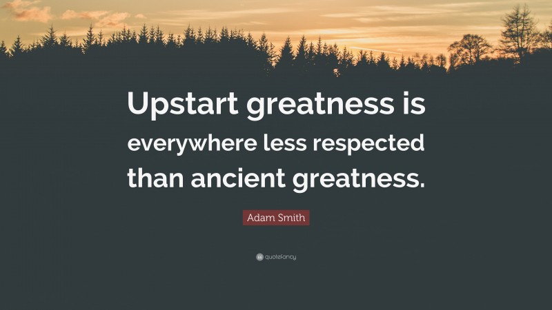 Adam Smith Quote: “Upstart greatness is everywhere less respected than ancient greatness.”
