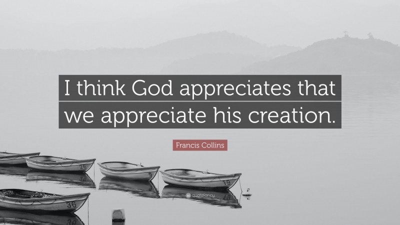 Francis Collins Quote: “I think God appreciates that we appreciate his creation.”