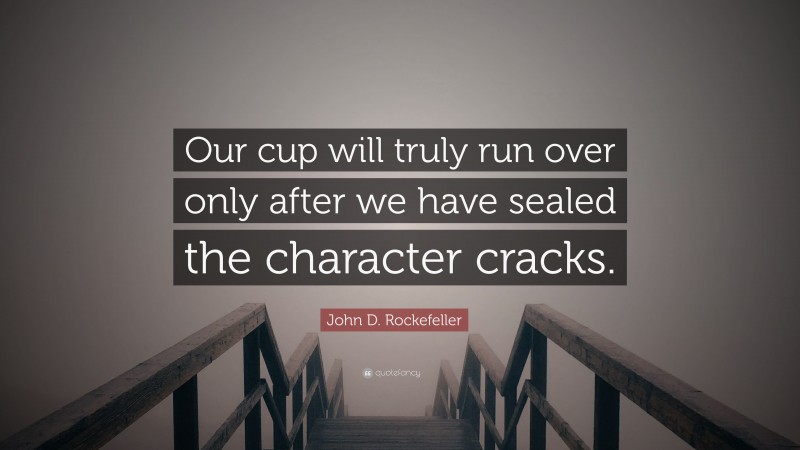 John D. Rockefeller Quote: “Our cup will truly run over only after we have sealed the character cracks.”