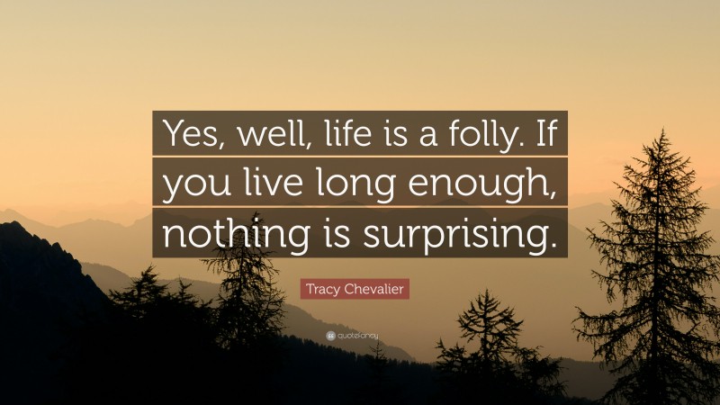 Tracy Chevalier Quote: “Yes, well, life is a folly. If you live long enough, nothing is surprising.”