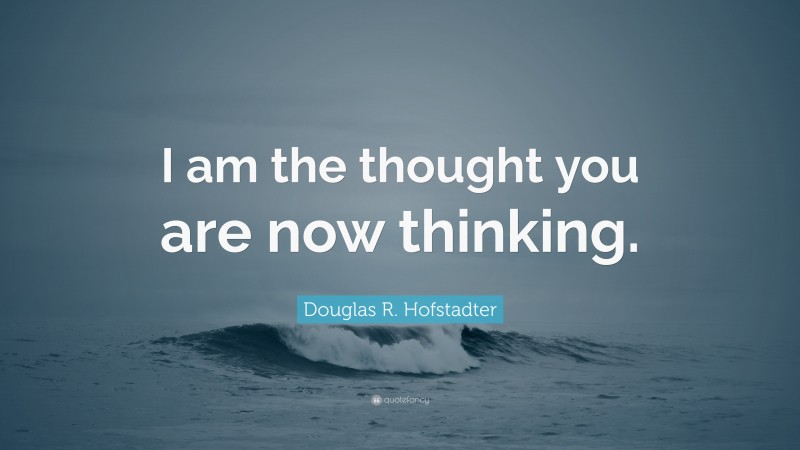 Douglas R. Hofstadter Quote: “I am the thought you are now thinking.”