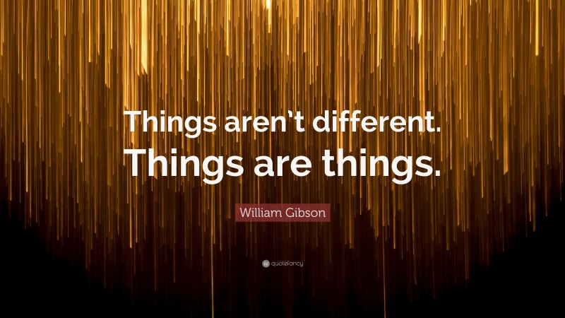 William Gibson Quote: “Things aren’t different. Things are things.”