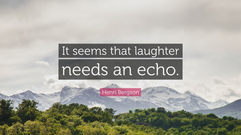 Henri Bergson Quote: “It seems that laughter needs an echo.”